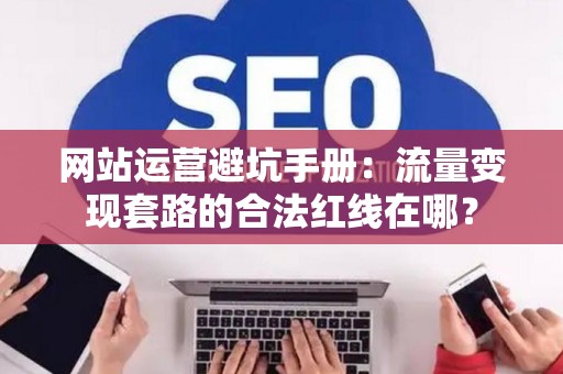 网站运营避坑手册：流量变现套路的合法红线在哪？