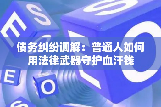 债务纠纷调解：普通人如何用法律武器守护血汗钱