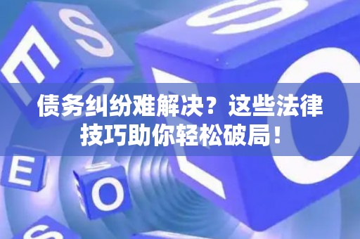 债务纠纷难解决？这些法律技巧助你轻松破局！