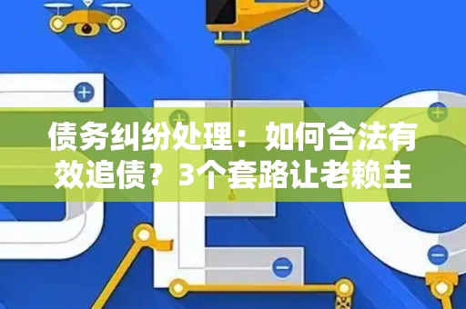 债务纠纷处理：如何合法有效追债？3个套路让老赖主动还钱！