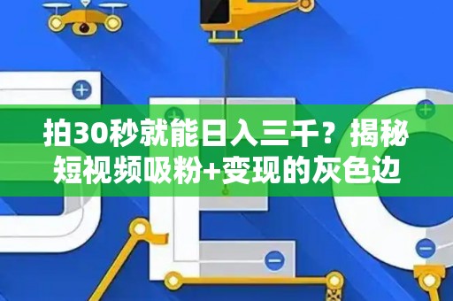 拍30秒就能日入三千？揭秘短视频吸粉+变现的灰色边界